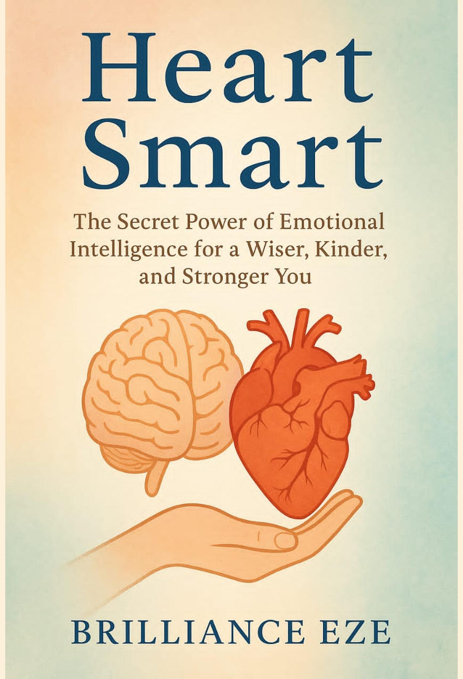 Heart Smart: The Secret Power of Emotional Intelligence for a Wiser, Kinder and Stronger You