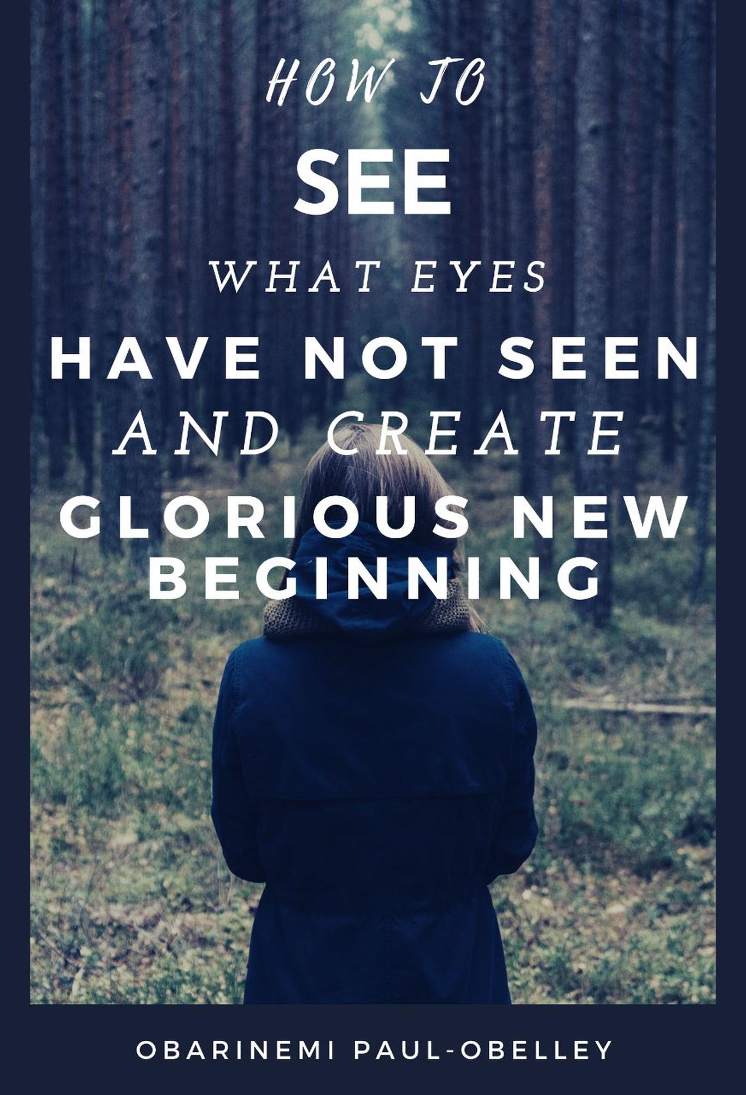 How to See What Eyes Have Not Seen and Create a Glorious New Beginning