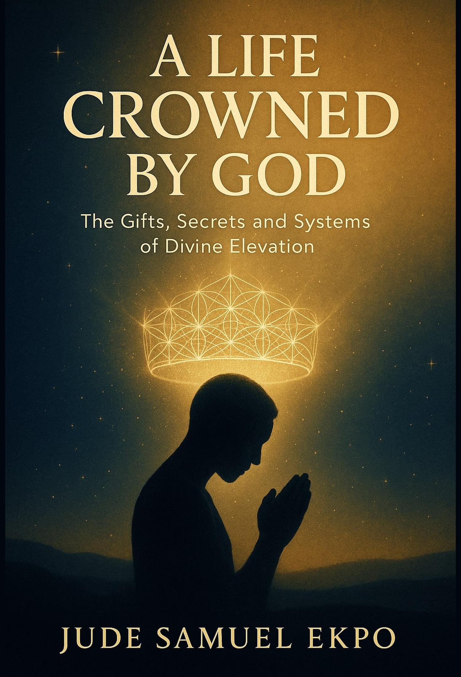A Life Crowned by God the Gifts, Secrets and Systems of Divine Elevation